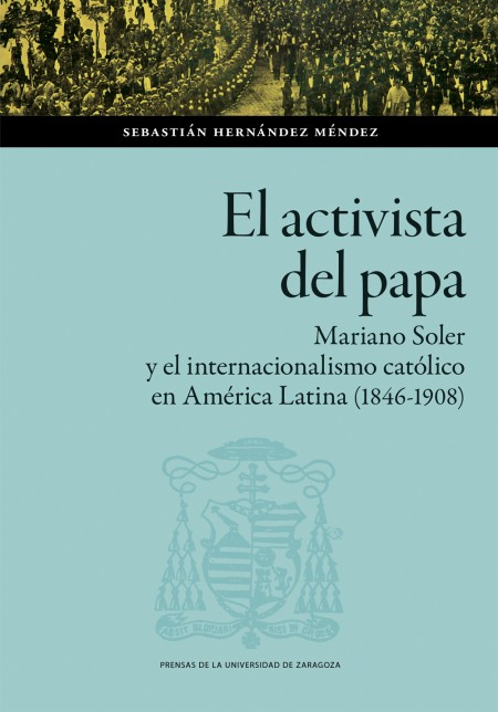 Novedad PUZ: El activista del Papa. Mariano Soler y el internacionalismo católico en América Latina (1846-1908)