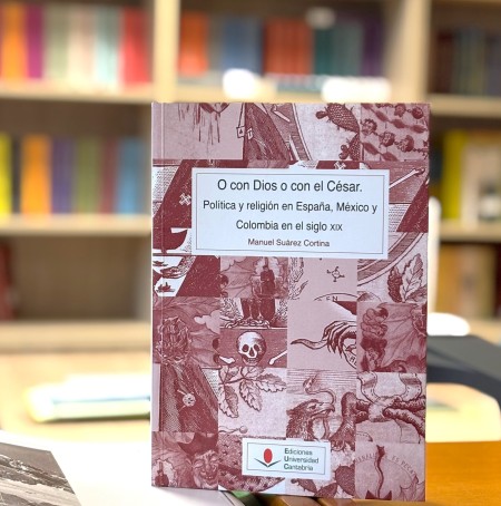 Novedad de la Editorial UC: O con Dios o con el César. Política y religión en España, México y Colombia en el siglo XIX.